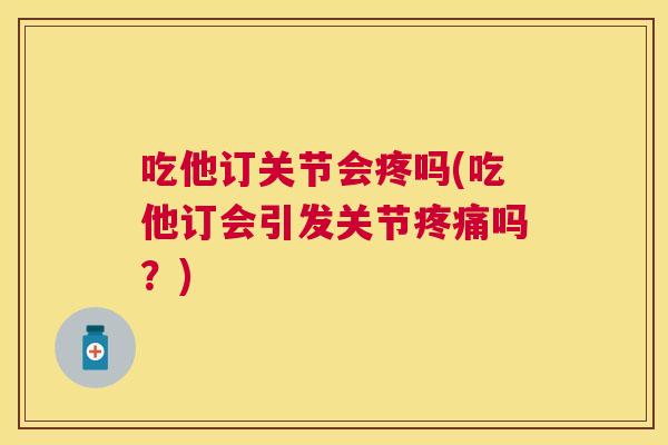 吃他订关节会疼吗(吃他订会引发关节疼痛吗？)