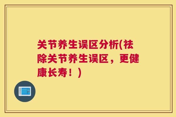 关节养生误区分析(祛除关节养生误区，更健康长寿！)