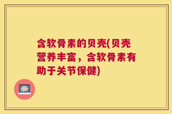 含软骨素的贝壳(贝壳营养丰富,含软骨素有助于关节保健)