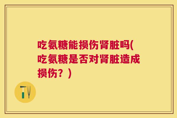 吃氨糖能损伤脏吗(吃氨糖是否对脏造成损伤?) 吃氨糖能损伤脏吗(吃氨糖是否对脏造成损伤?)