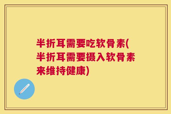 半折耳需要吃软骨素(半折耳需要摄入软骨素来维持健康)
