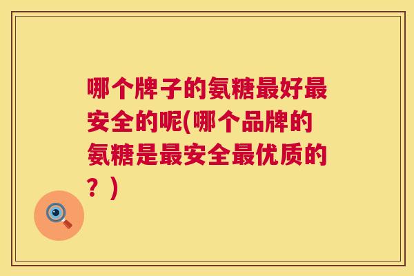 哪个牌子的氨糖好安全的呢(哪个品牌的氨糖是安全优质的?) 哪个牌子的氨糖好安全的呢(哪个品牌的氨糖是安全优质的?)