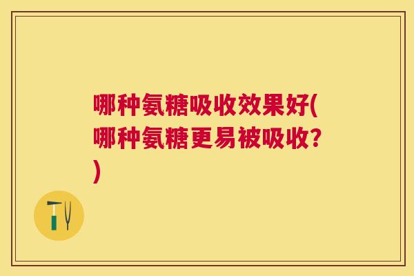 哪种氨糖吸收效果好(哪种氨糖更易被吸收?)