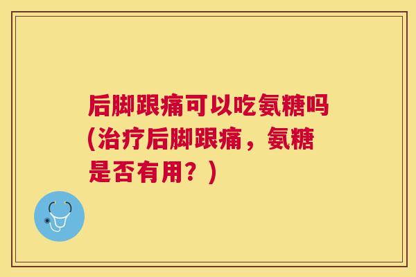 后脚跟痛可以吃氨糖吗(后脚跟痛,氨糖是否有用?) 后脚跟痛可以吃氨糖吗(后脚跟痛,氨糖是否有用?)