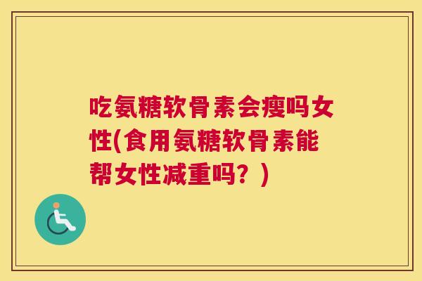 吃氨糖软骨素会瘦吗女性(食用氨糖软骨素能帮女性减重吗?)