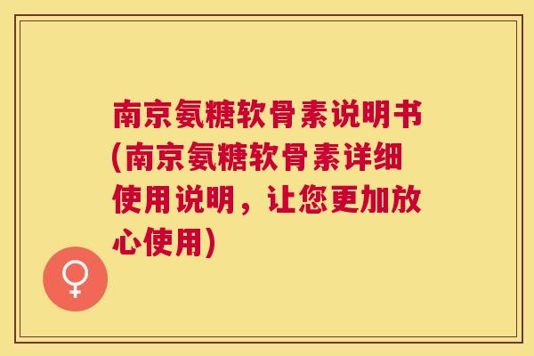 南京氨糖软骨素说明书(南京氨糖软骨素详细使用说明,让您更加放心使用)