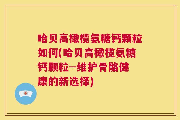 哈贝高橄榄氨糖钙颗粒如何(哈贝高橄榄氨糖钙颗粒--维护骨骼健康的新选择) 哈贝高橄榄氨糖钙颗粒如何(哈贝高橄榄氨糖钙颗粒--维护骨骼健康的新选择)