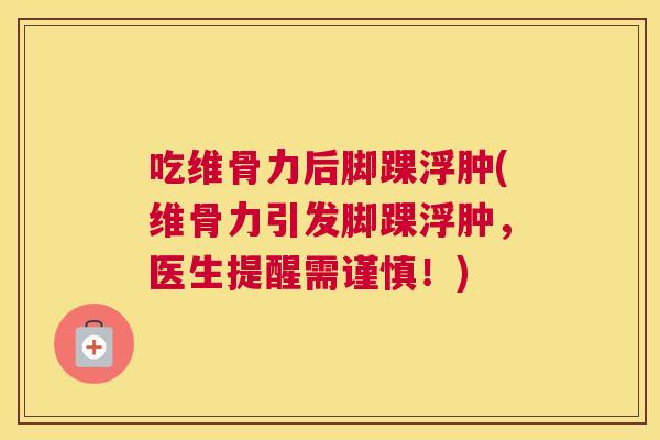吃维骨力后脚踝浮肿(维骨力引发脚踝浮肿,医生提醒需谨慎!)