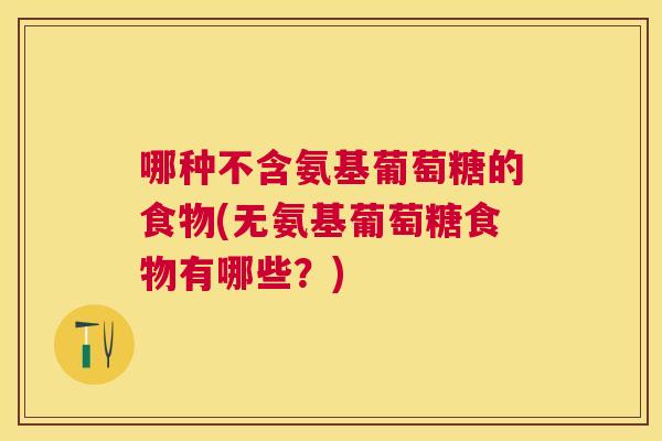 哪种不含氨基葡萄糖的食物(无氨基葡萄糖食物有哪些?) 哪种不含氨基葡萄糖的食物(无氨基葡萄糖食物有哪些?)