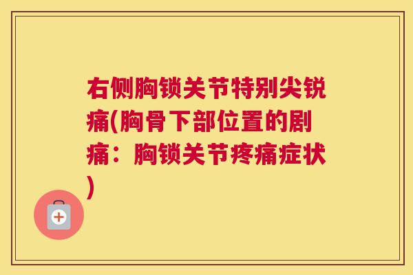 右侧胸锁关节特别尖锐痛(胸骨下部位置的剧痛:胸锁关节疼痛症状)
