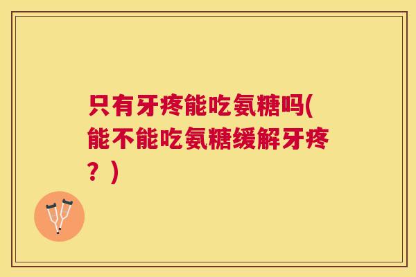 只有牙疼能吃氨糖吗(能不能吃氨糖缓解牙疼?) 只有牙疼能吃氨糖吗(能不能吃氨糖缓解牙疼?)