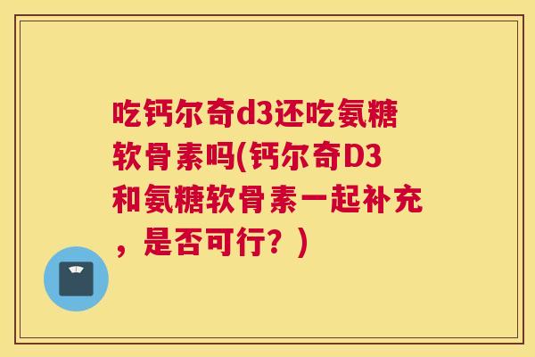 吃钙尔奇d3还吃氨糖软骨素吗(钙尔奇D3和氨糖软骨素一起补充,是否可行?)