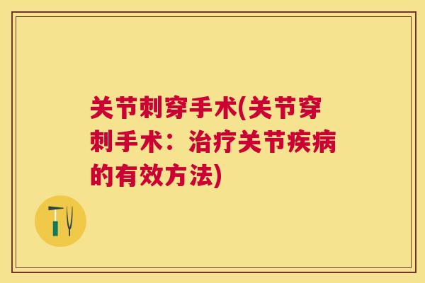关节刺穿手术(关节穿刺手术:治疗关节疾病的有效方法)