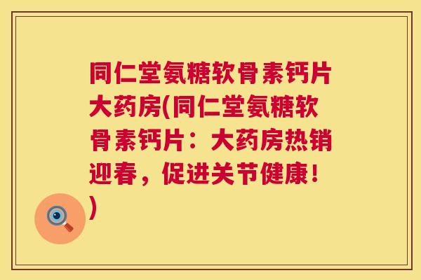 同仁堂氨糖软骨素钙片大药房(同仁堂氨糖软骨素钙片:大药房热销迎春,促进关节健康!) 同仁堂氨糖软骨素钙片大药房(同仁堂氨糖软骨素钙片:大药房热销迎春,促进关节健康!)