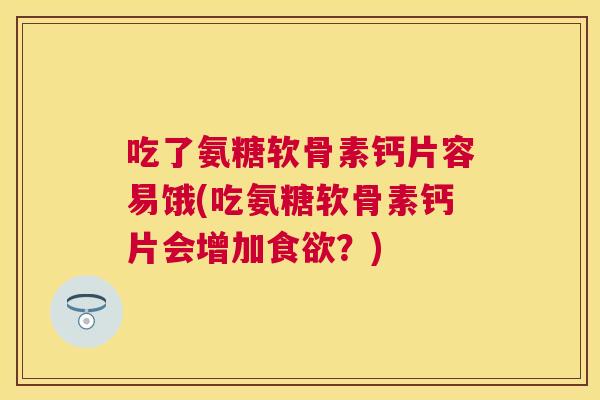 吃了氨糖软骨素钙片容易饿(吃氨糖软骨素钙片会增加食欲?)