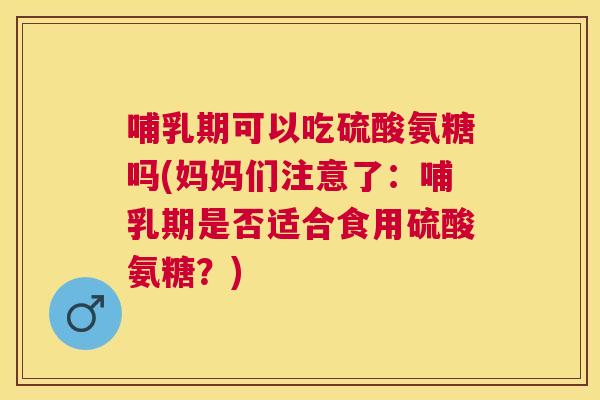 哺乳期可以吃硫酸氨糖吗(妈妈们注意了:哺乳期是否适合食用硫酸氨糖?) 哺乳期可以吃硫酸氨糖吗(妈妈们注意了:哺乳期是否适合食用硫酸氨糖?)