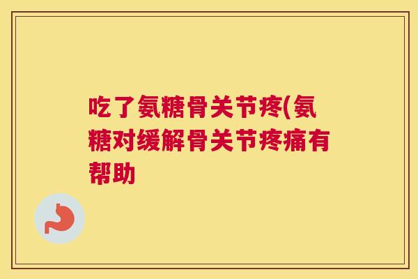 吃了氨糖骨关节疼(氨糖对缓解骨关节疼痛有帮助