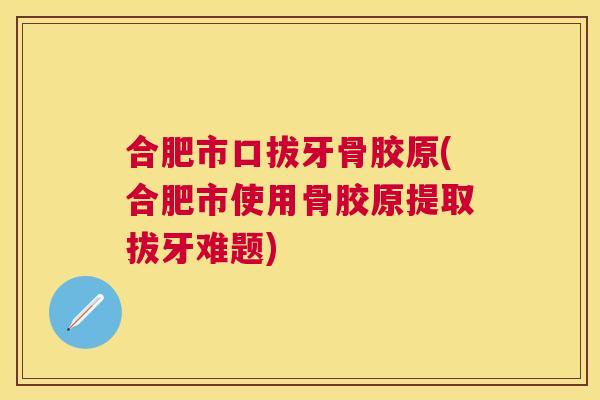 合肥市口拔牙骨胶原(合肥市使用骨胶原提取拔牙难题)