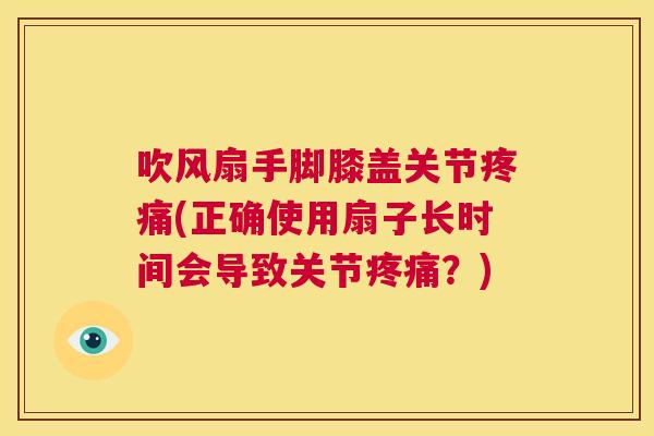 吹风扇手脚膝盖关节(正确使用扇子长时间会导致关节？)
