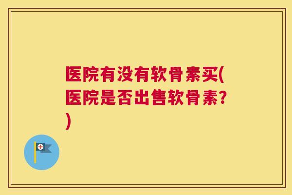 医院有没有软骨素买(医院是否出售软骨素?)