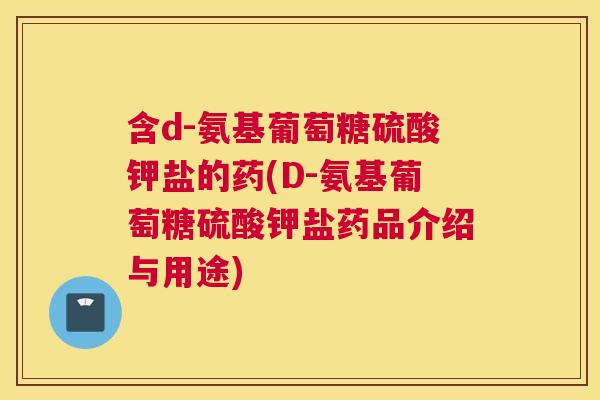 含d-氨基葡萄糖硫酸钾盐的药(D-氨基葡萄糖硫酸钾盐药品介绍与用途)