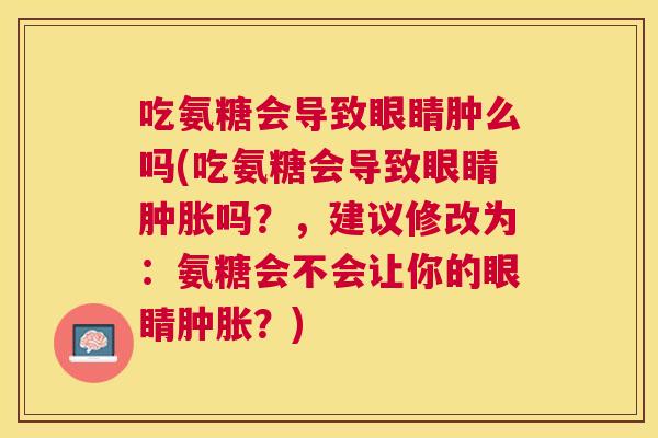 吃氨糖会导致眼睛肿么吗(吃氨糖会导致眼睛肿胀吗?,建议修改为:氨糖会不会让你的眼睛肿胀?)