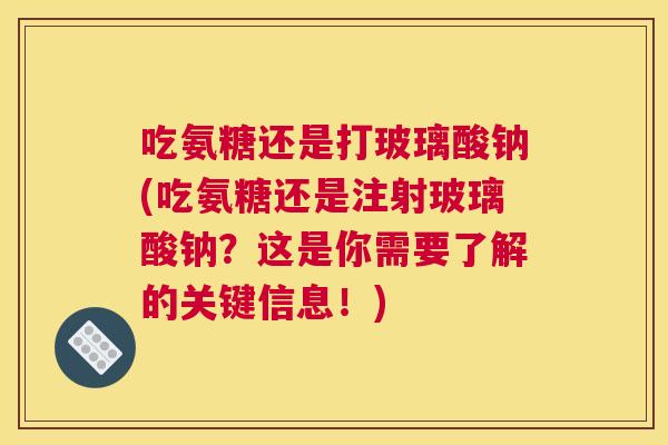吃氨糖还是打玻璃酸钠(吃氨糖还是注射玻璃酸钠?这是你需要了解的关键信息!)