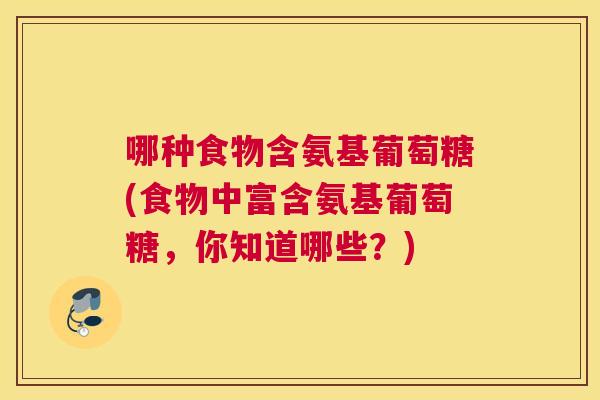 哪种食物含氨基葡萄糖(食物中富含氨基葡萄糖,你知道哪些?)