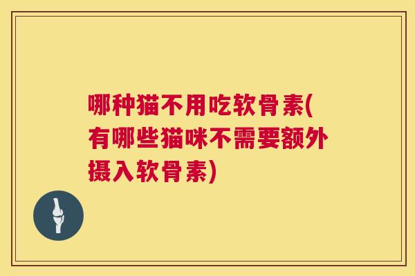 哪种猫不用吃软骨素(有哪些猫咪不需要额外摄入软骨素)