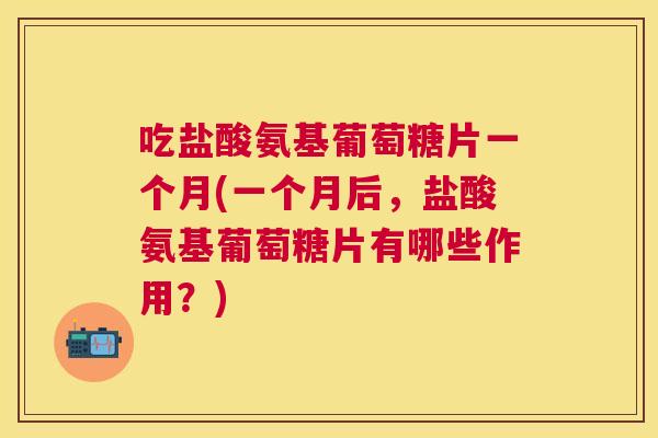 吃盐酸氨基葡萄糖片一个月(一个月后,盐酸氨基葡萄糖片有哪些作用?)