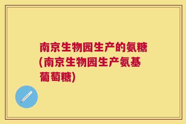 南京生物园生产的氨糖(南京生物园生产氨基葡萄糖)