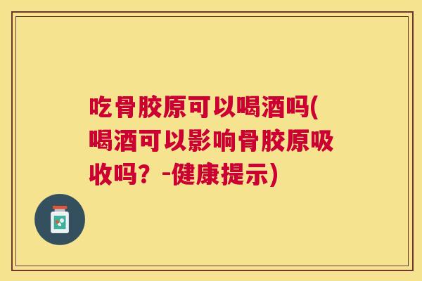 吃骨胶原可以喝酒吗(喝酒可以影响骨胶原吸收吗?-健康提示)