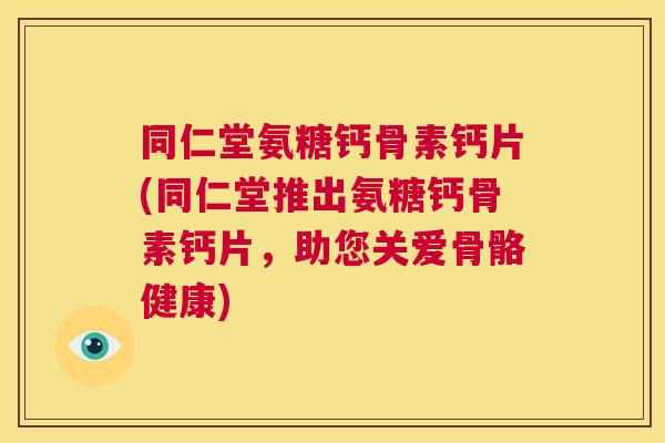 同仁堂氨糖钙骨素钙片(同仁堂推出氨糖钙骨素钙片,助您关爱骨骼健康)