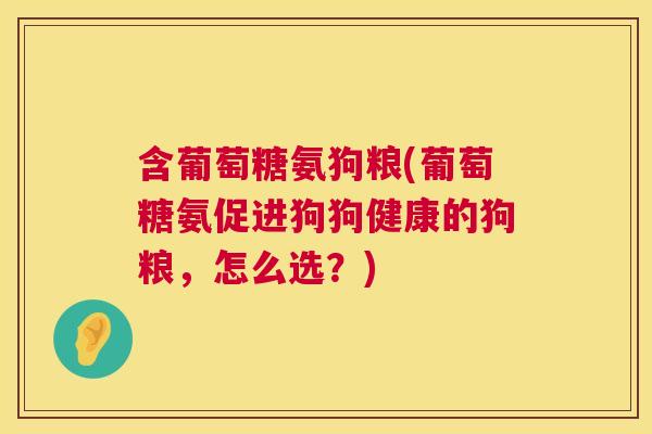 含葡萄糖氨狗粮(葡萄糖氨促进狗狗健康的狗粮,怎么选?)