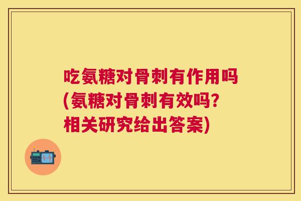吃氨糖对骨刺有作用吗(氨糖对骨刺有效吗?相关研究给出答案)