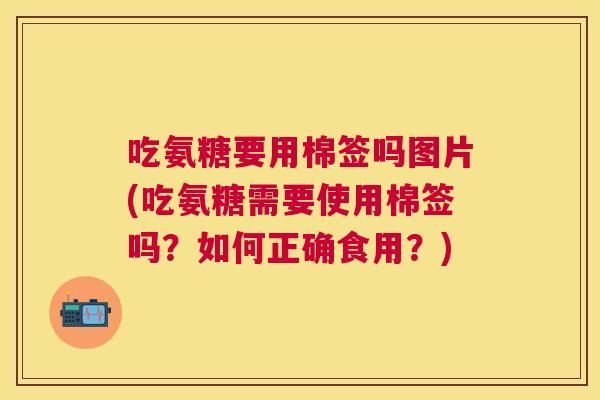 吃氨糖要用棉签吗图片(吃氨糖需要使用棉签吗?如何正确食用?)