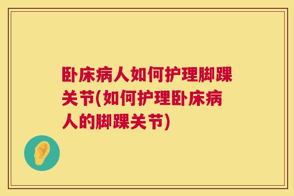 卧床病人如何护理脚踝关节(如何护理卧床病人的脚踝关节)