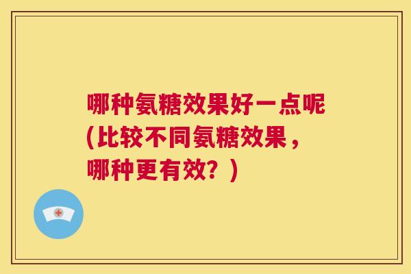 哪种氨糖效果好一点呢(比较不同氨糖效果，哪种更有效？)
