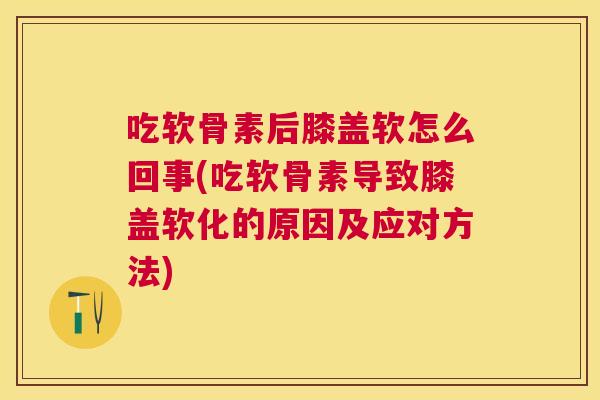 吃软骨素后膝盖软怎么回事(吃软骨素导致膝盖软化的原因及应对方法)