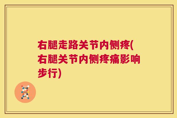 右腿走路关节内侧疼(右腿关节内侧疼痛影响步行)
