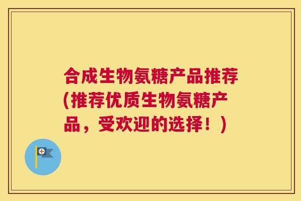 合成生物氨糖产品推荐(推荐优质生物氨糖产品,受欢迎的选择!)