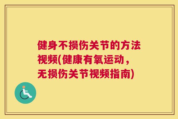 健身不损伤关节的方法视频(健康有氧运动,无损伤关节视频指南)