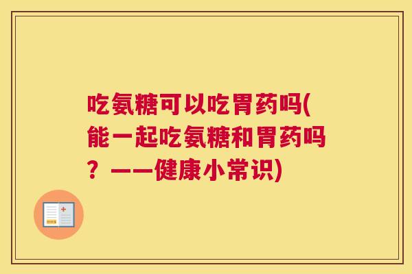吃氨糖可以吃胃药吗(能一起吃氨糖和胃药吗?——健康小常识) 吃氨糖可以吃胃药吗(能一起吃氨糖和胃药吗?——健康小常识)