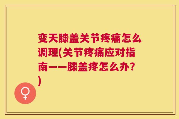 变天膝盖关节疼痛怎么调理(关节疼痛应对指南——膝盖疼怎么办？)
