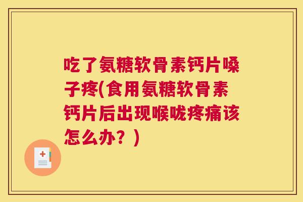 吃了氨糖软骨素钙片嗓子疼(食用氨糖软骨素钙片后出现喉咙疼痛该怎么办？)