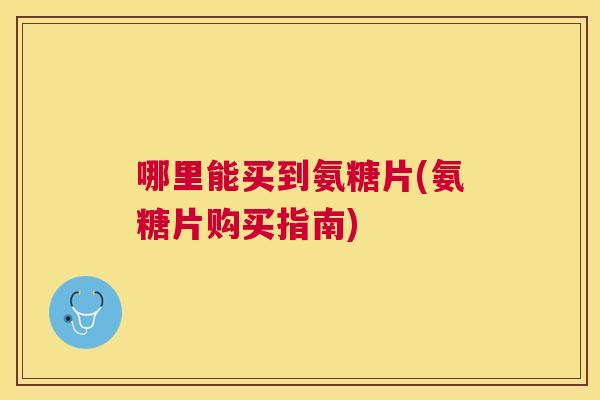 哪里能买到氨糖片(氨糖片购买指南)