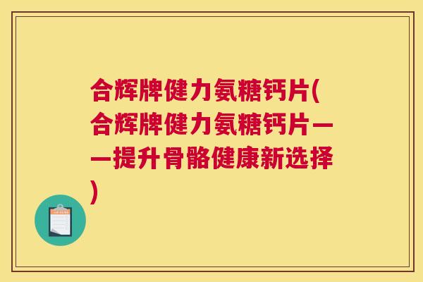 合辉牌健力氨糖钙片(合辉牌健力氨糖钙片——提升骨骼健康新选择) 合辉牌健力氨糖钙片(合辉牌健力氨糖钙片——提升骨骼健康新选择)