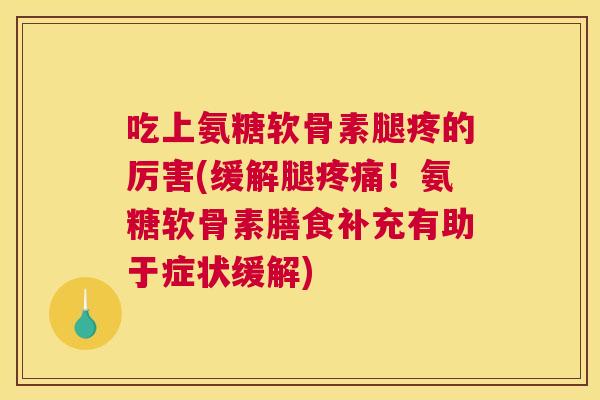 吃上氨糖软骨素腿疼的厉害(缓解腿疼痛!氨糖软骨素膳食补充有助于症状缓解)