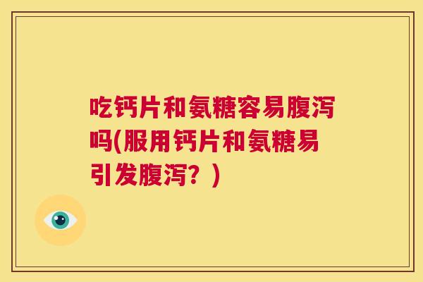 吃钙片和氨糖容易腹泻吗(服用钙片和氨糖易引发腹泻?)