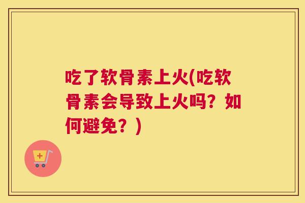 吃了软骨素上火(吃软骨素会导致上火吗?如何避免?)